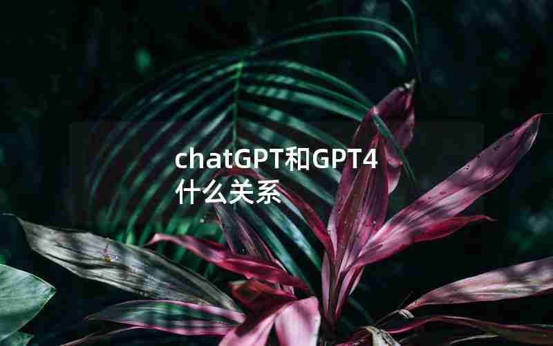 chatGPT和GPT4什么关系