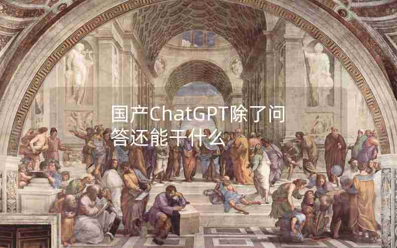 国产ChatGPT除了问答还能干什么