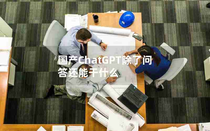 国产ChatGPT除了问答还能干什么