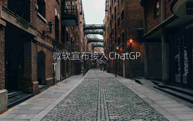 微软宣布接入ChatGPT