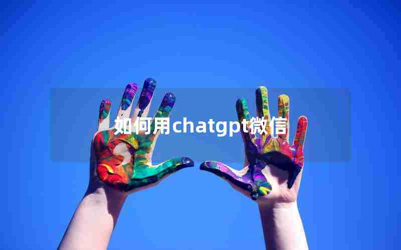 如何用chatgpt微信(微信为什么不封itchat)