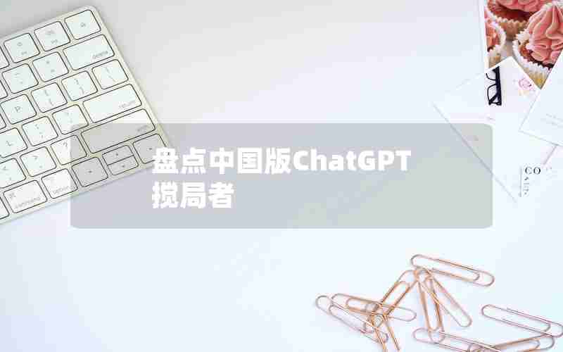 盘点中国版ChatGPT搅局者