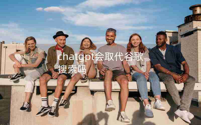 chatgpt会取代谷歌搜索吗—ChatGPT引爆搜索引擎大战