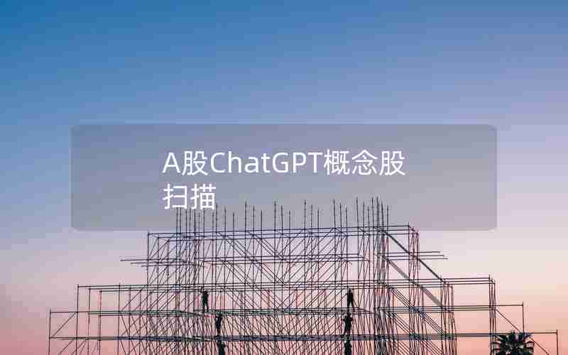 A股ChatGPT概念股扫描