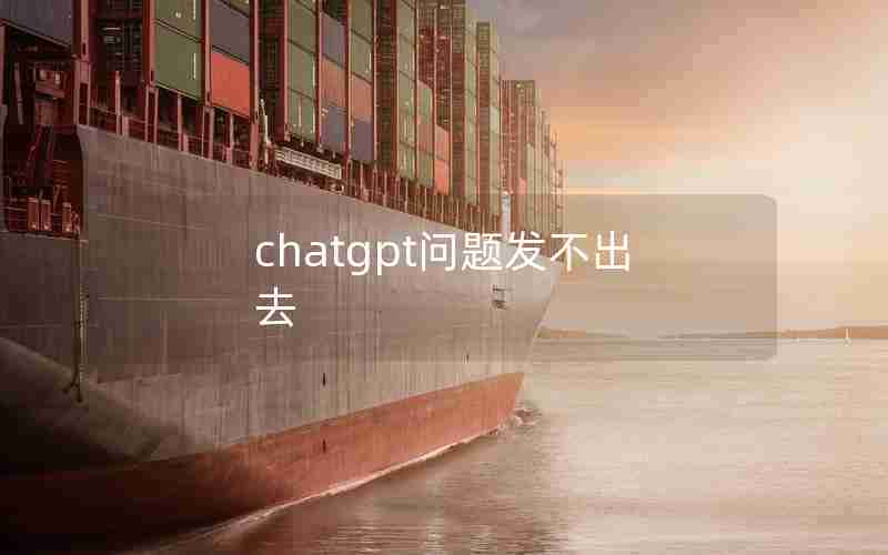 chatgpt问题发不出去、chatGPT对话次数完了怎么