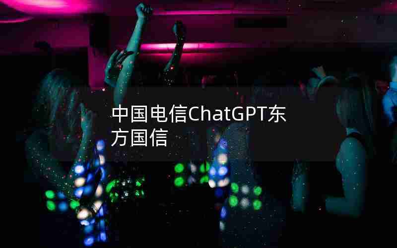 中国电信ChatGPT东方国信