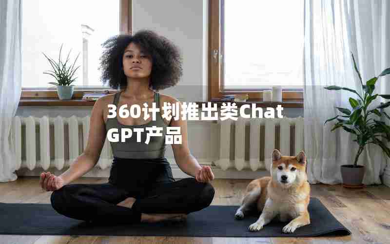 360计划推出类ChatGPT产品