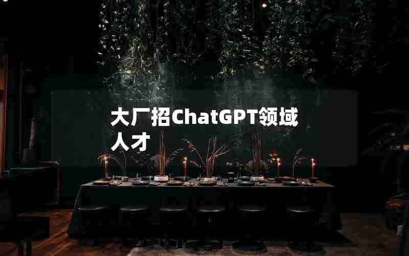 大厂招ChatGPT领域人才