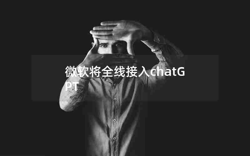 微软将全线接入chatGPT