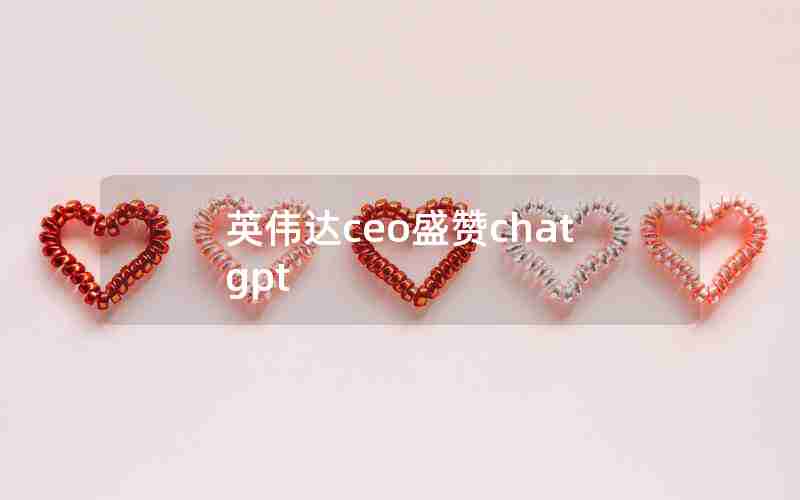 英伟达ceo盛赞chatgpt