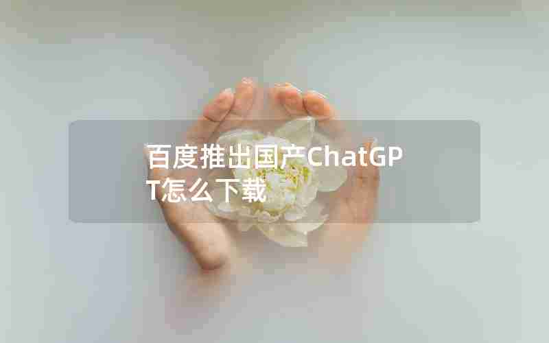 百度推出国产ChatGPT怎么下载