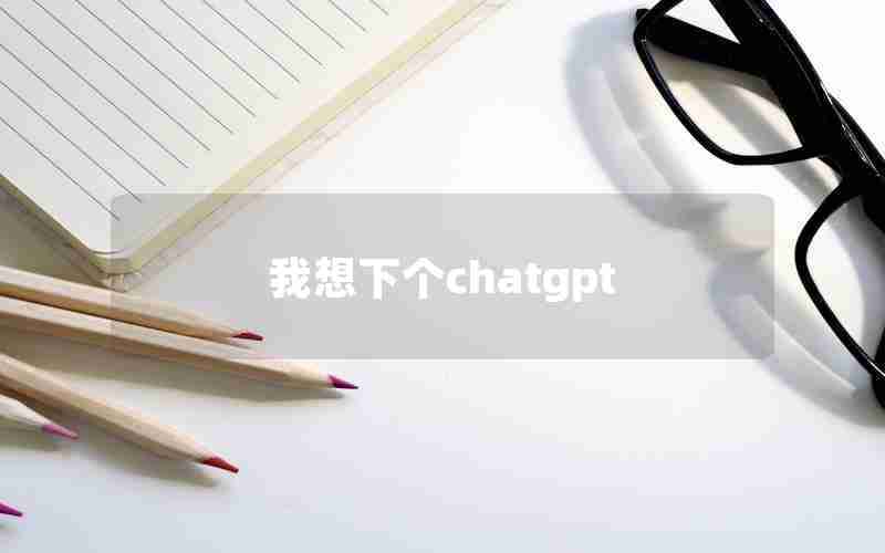 我想下个chatgpt