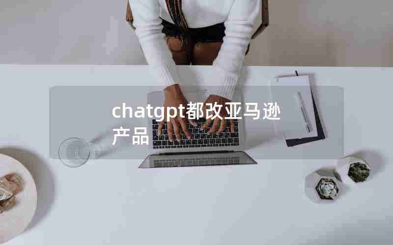 chatgpt都改亚马逊产品