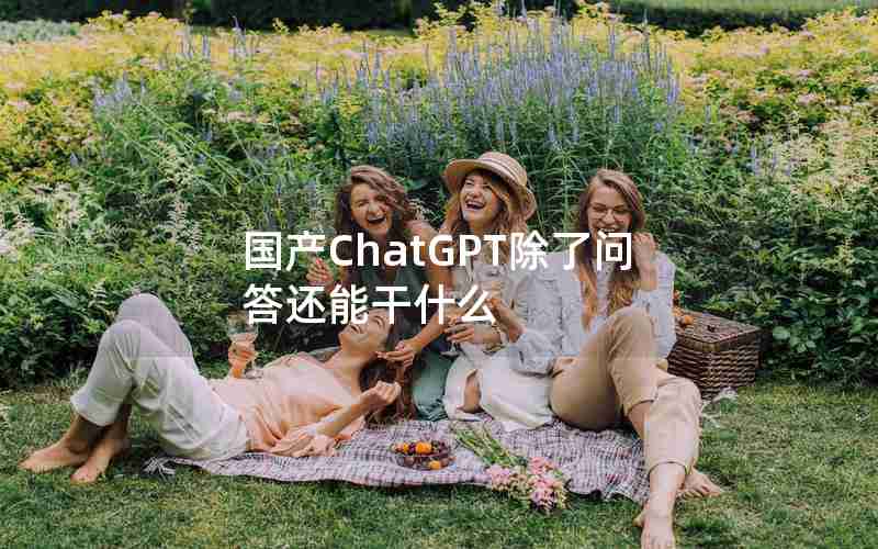 国产ChatGPT除了问答还能干什么