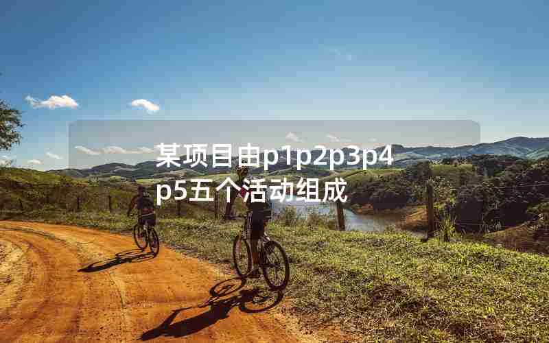 某项目由p1p2p3p4p5五个活动组成