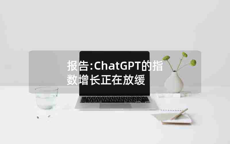 报告:ChatGPT的指数增长正在放缓