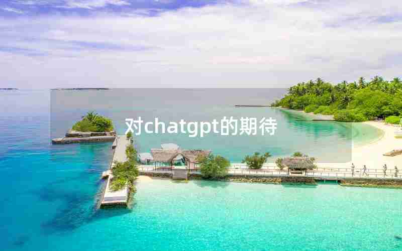 对chatgpt的期待(ChatGPT对未来发展的期待)