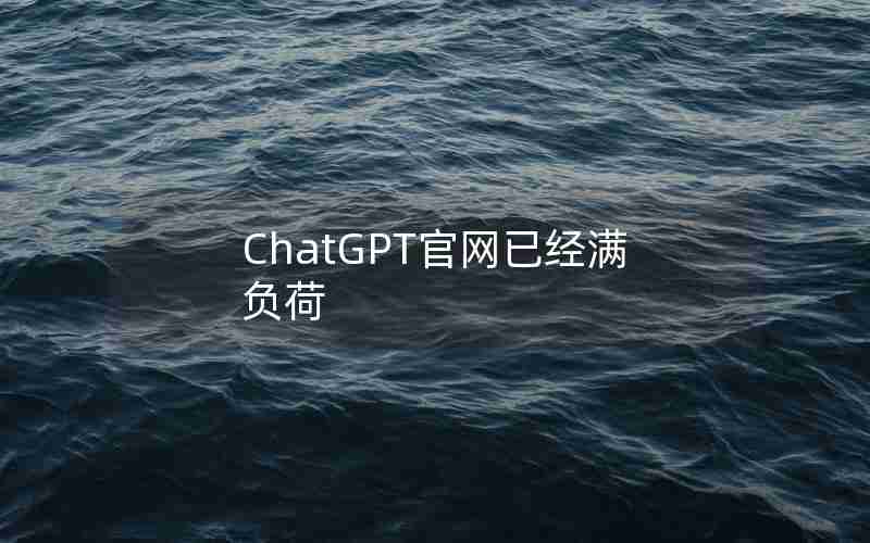 ChatGPT官网已经满负荷、chatGPT官网无法打开