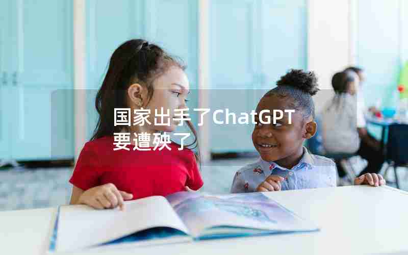 国家出手了ChatGPT要遭殃了