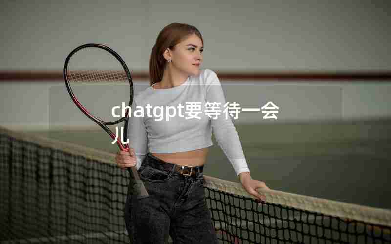 chatgpt要等待一会儿(等待了一会的英文)