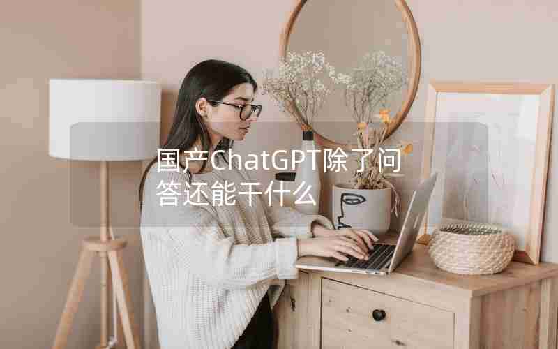 国产ChatGPT除了问答还能干什么