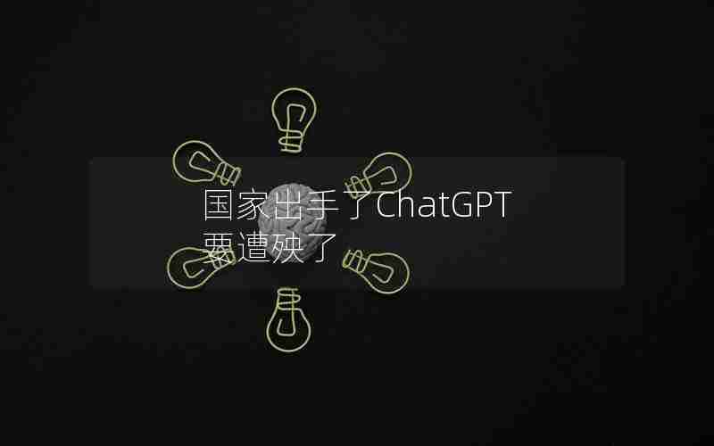 国家出手了ChatGPT要遭殃了