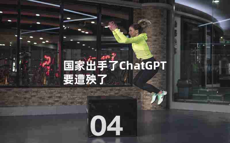 国家出手了ChatGPT要遭殃了