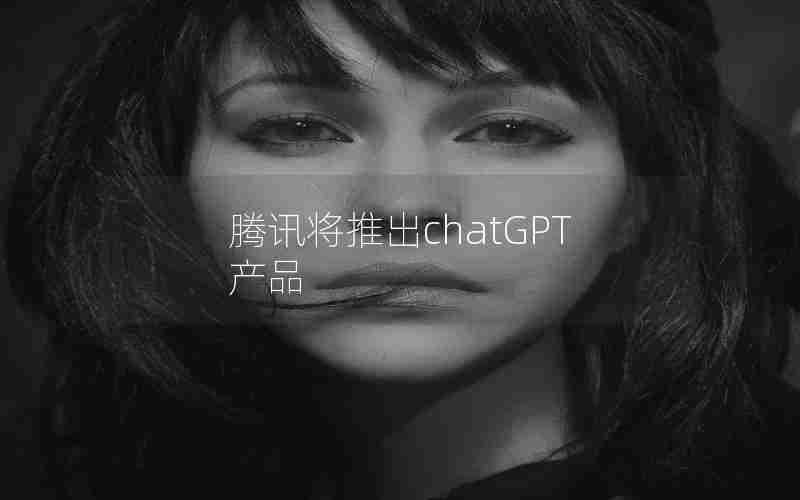 腾讯将推出chatGPT产品