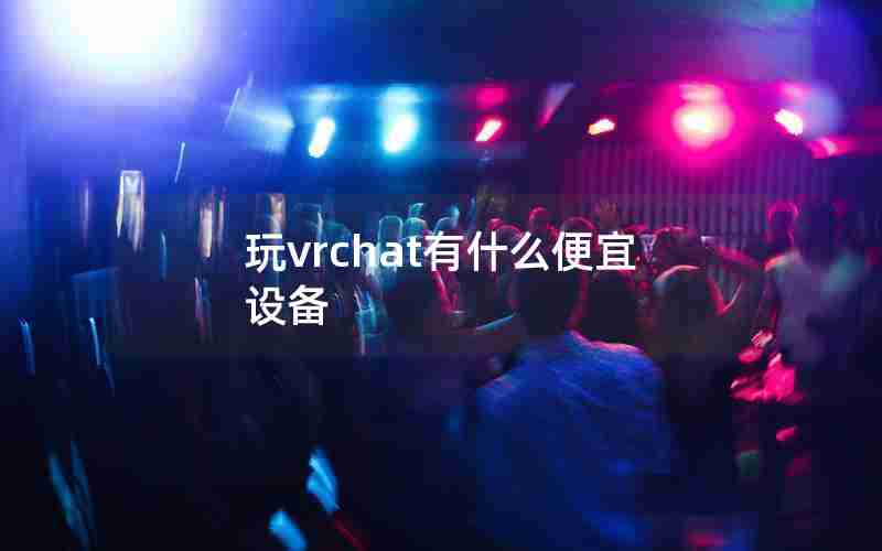 玩vrchat有什么便宜设备