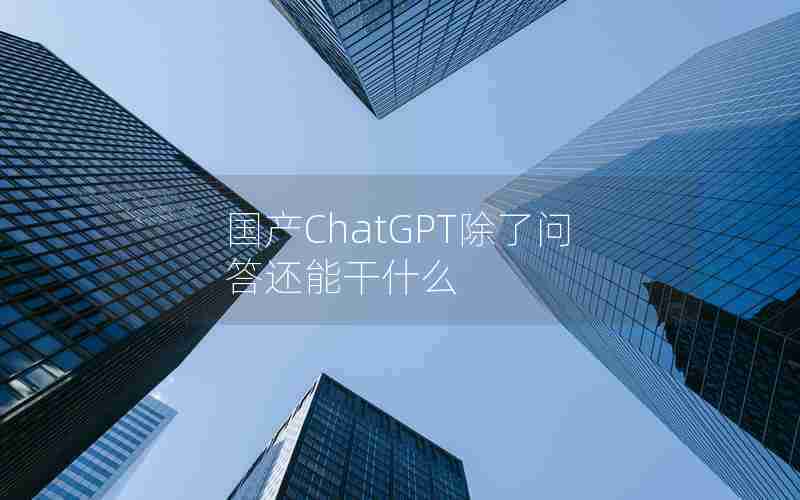 国产ChatGPT除了问答还能干什么