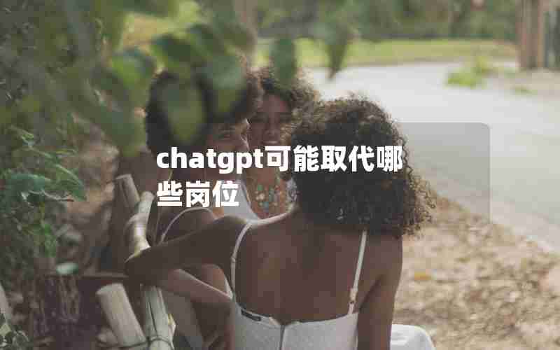 chatgpt可能取代哪些岗位_不容易被ai取代的职位