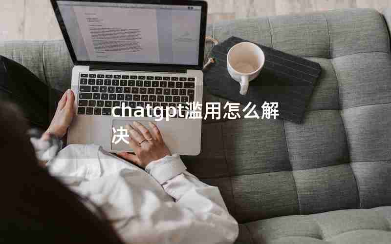 chatgpt滥用怎么解决(chatgpt如何使用)