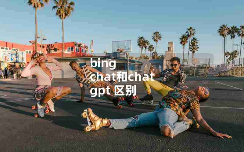 bing chat和chat gpt 区别