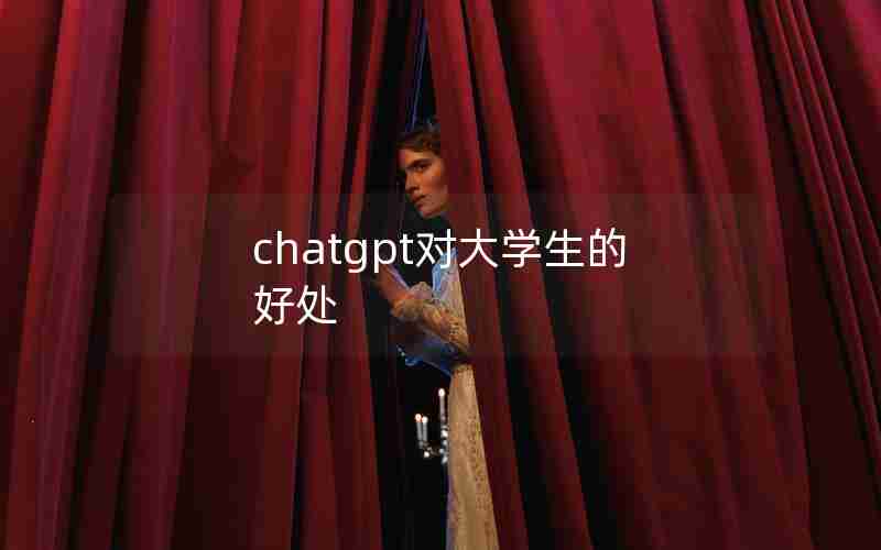 chatgpt对大学生的好处;chatGPT对学生的利与弊