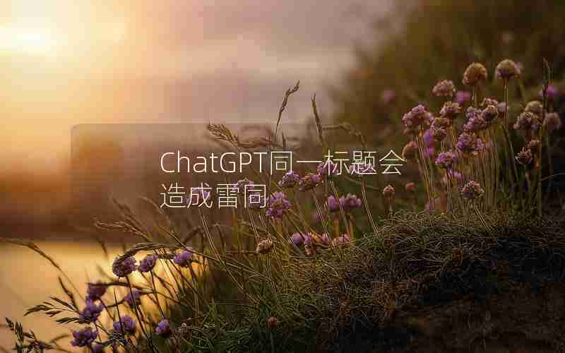 ChatGPT同一标题会造成雷同