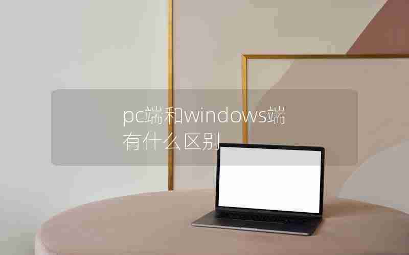 pc端和windows端有什么区别