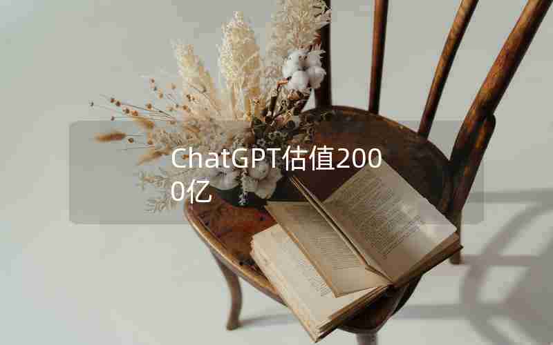 ChatGPT估值2000亿(ChatGPT与三六零有什么关系)