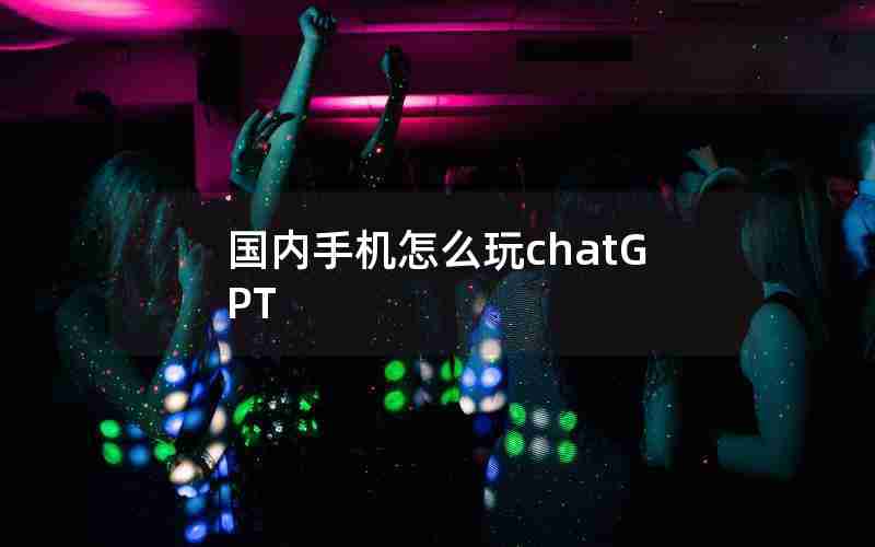 国内手机怎么玩chatGPT