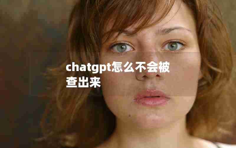 chatgpt怎么不会被查出来