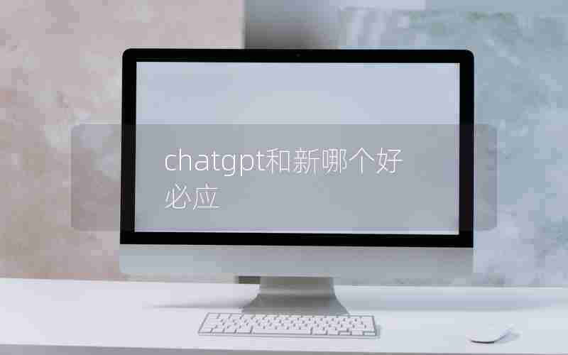 chatgpt和新哪个好必应