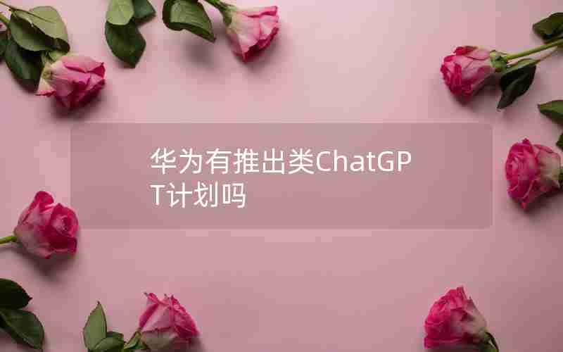 华为有推出类ChatGPT计划吗,华为有推出类ChatGPT计划吗