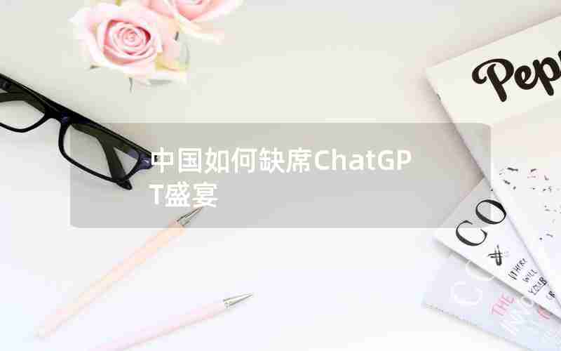 中国如何缺席ChatGPT盛宴_国内为什么封禁chatGPT