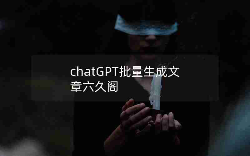 chatGPT批量生成文章六久阁