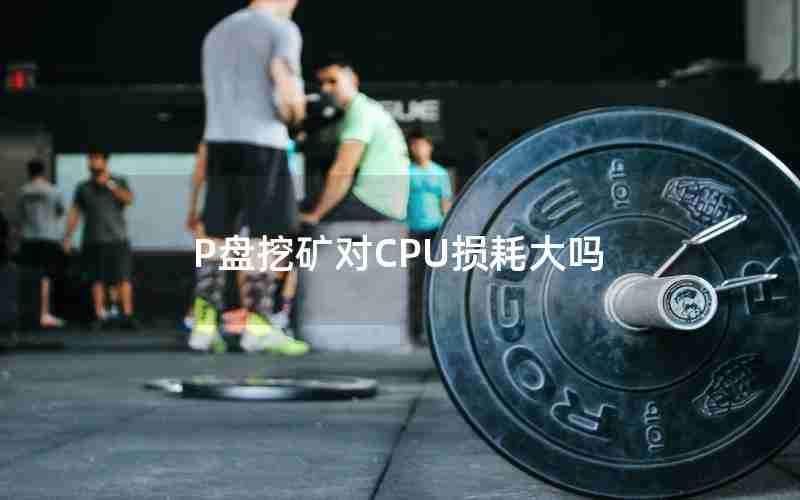 P盘挖矿对CPU损耗大吗