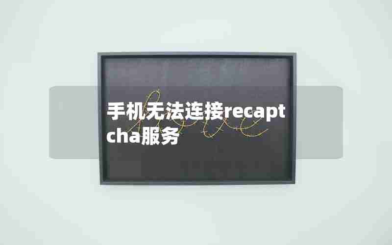 手机无法连接recaptcha服务