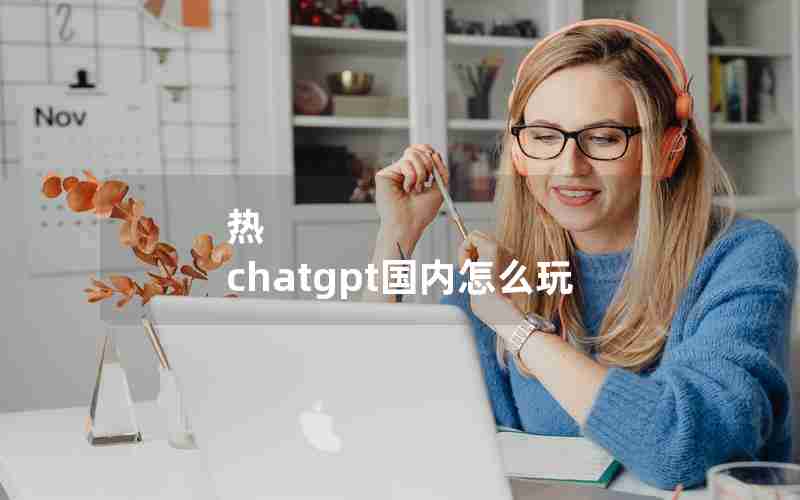 热 chatgpt国内怎么玩