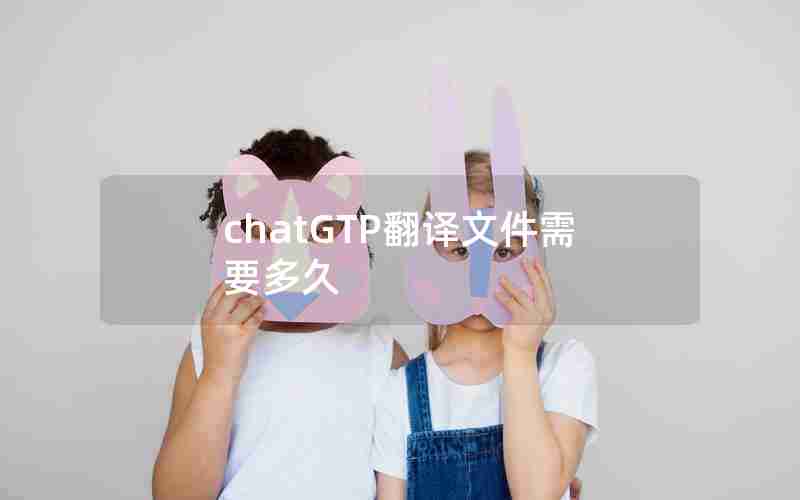 chatGTP翻译文件需要多久