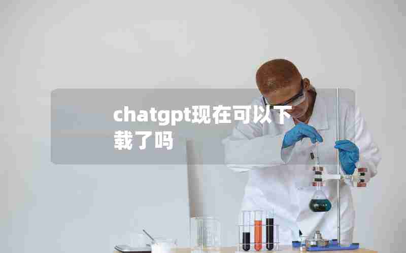 chatgpt现在可以下载了吗