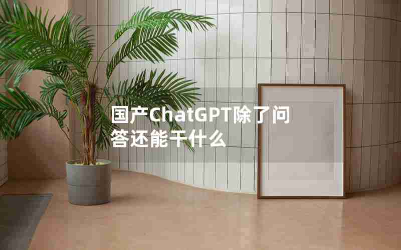 国产ChatGPT除了问答还能干什么