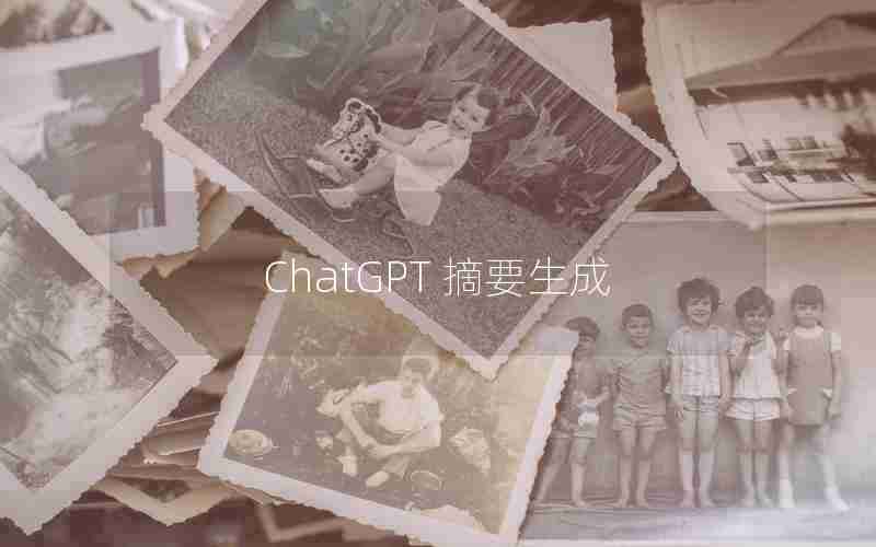 ChatGPT 摘要生成(自动生成摘要的手机软件)